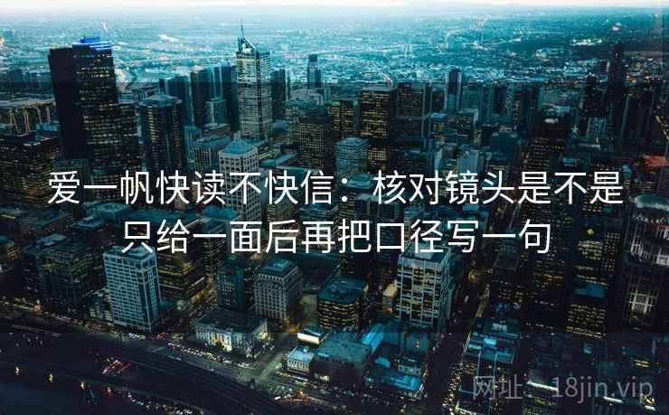 爱一帆快读不快信：核对镜头是不是只给一面后再把口径写一句
