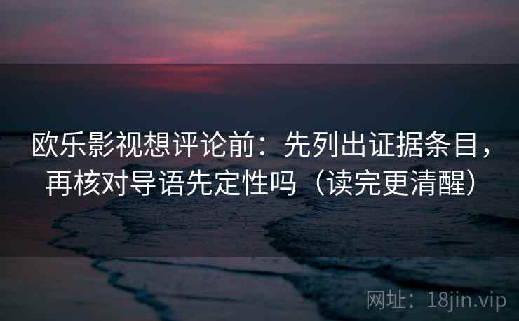 欧乐影视想评论前：先列出证据条目，再核对导语先定性吗（读完更清醒）