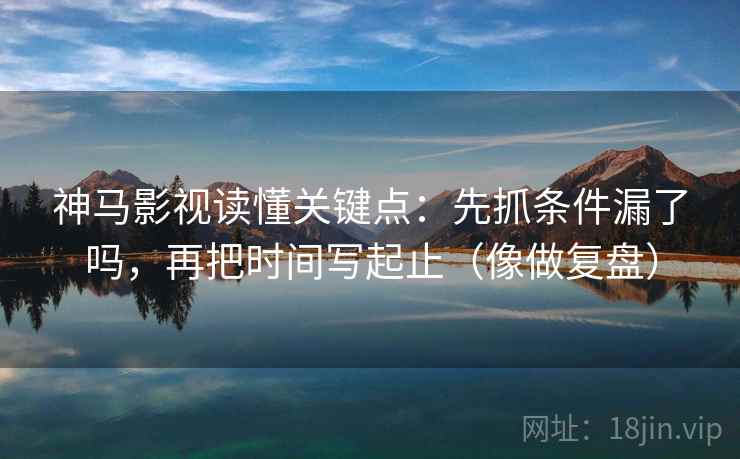 神马影视读懂关键点：先抓条件漏了吗，再把时间写起止（像做复盘）