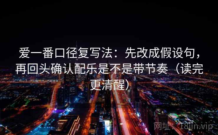 爱一番口径复写法：先改成假设句，再回头确认配乐是不是带节奏（读完更清醒）