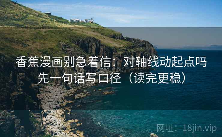 香蕉漫画别急着信：对轴线动起点吗先一句话写口径（读完更稳）