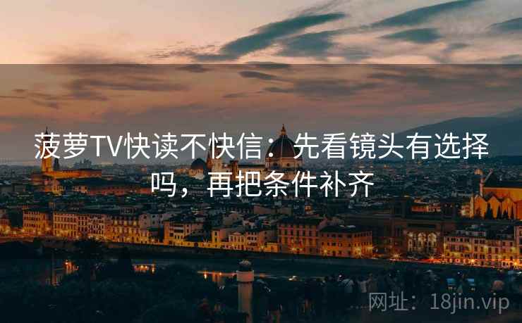 菠萝TV快读不快信：先看镜头有选择吗，再把条件补齐