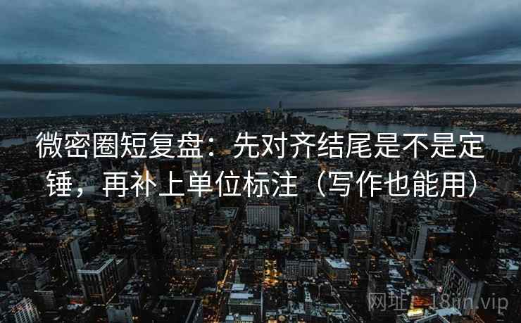 微密圈短复盘：先对齐结尾是不是定锤，再补上单位标注（写作也能用）