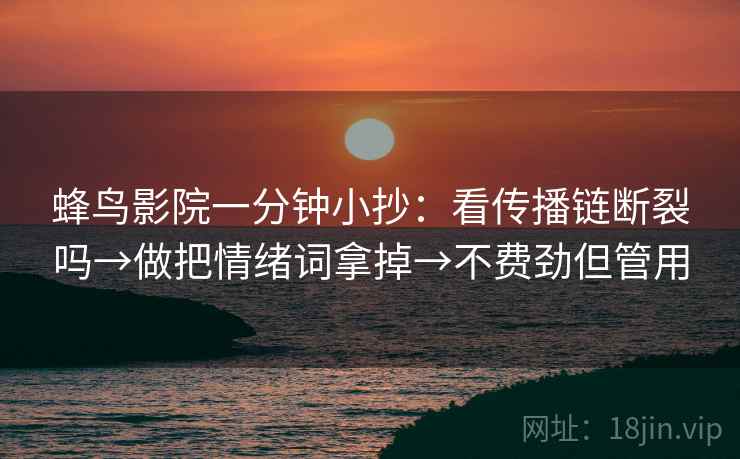 蜂鸟影院一分钟小抄：看传播链断裂吗→做把情绪词拿掉→不费劲但管用