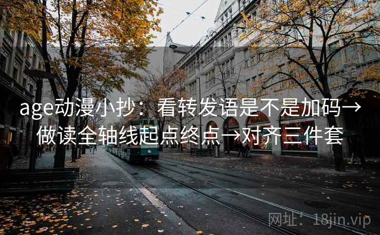 age动漫小抄：看转发语是不是加码→做读全轴线起点终点→对齐三件套