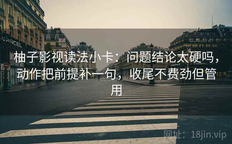柚子影视读法小卡：问题结论太硬吗，动作把前提补一句，收尾不费劲但管用