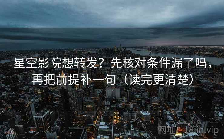 星空影院想转发？先核对条件漏了吗，再把前提补一句（读完更清楚）
