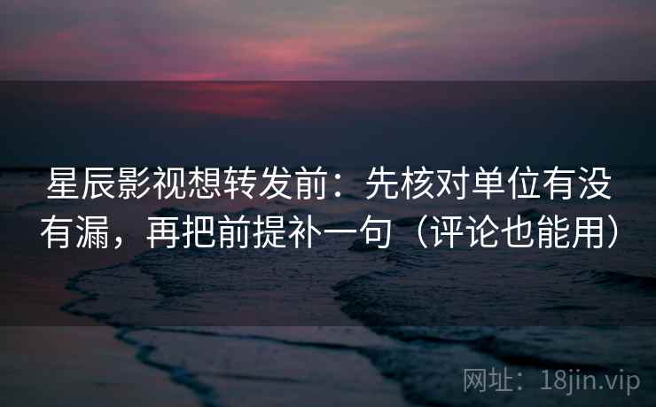 星辰影视想转发前：先核对单位有没有漏，再把前提补一句（评论也能用）