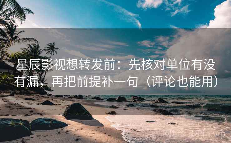 星辰影视想转发前：先核对单位有没有漏，再把前提补一句（评论也能用）