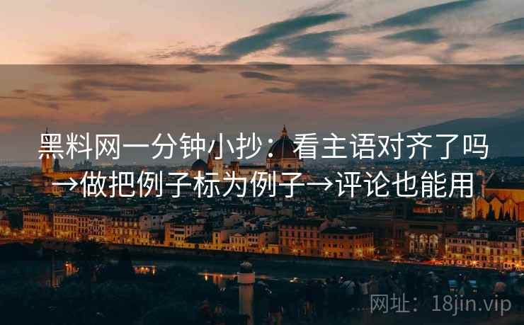 黑料网一分钟小抄：看主语对齐了吗→做把例子标为例子→评论也能用