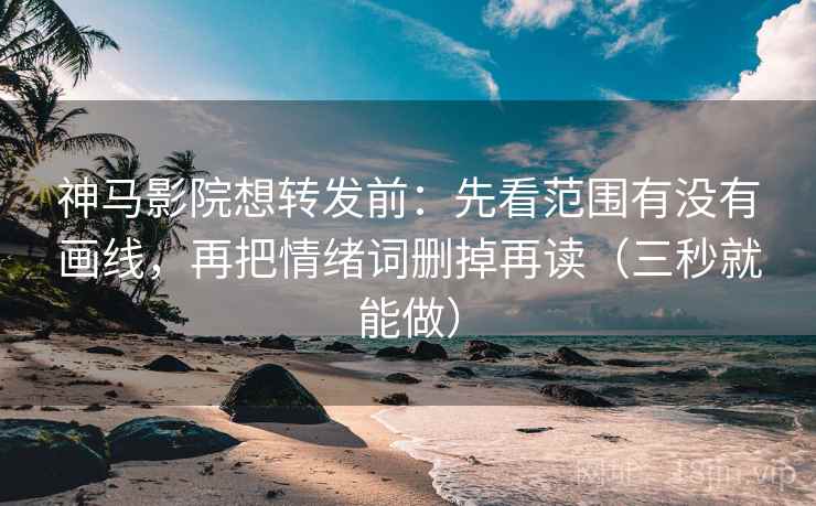神马影院想转发前：先看范围有没有画线，再把情绪词删掉再读（三秒就能做）