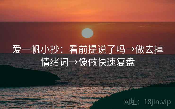 爱一帆小抄：看前提说了吗→做去掉情绪词→像做快速复盘