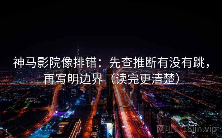 神马影院像排错：先查推断有没有跳，再写明边界（读完更清楚）