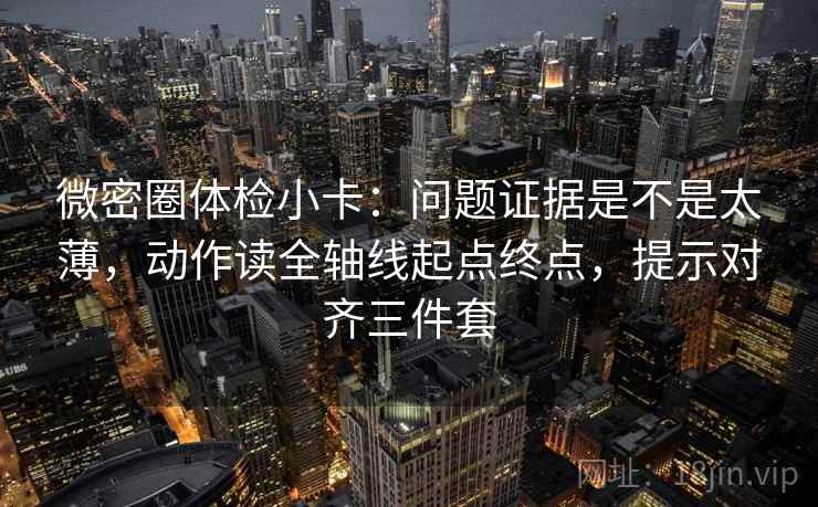 微密圈体检小卡：问题证据是不是太薄，动作读全轴线起点终点，提示对齐三件套