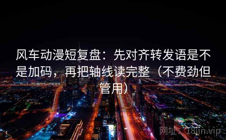 风车动漫短复盘：先对齐转发语是不是加码，再把轴线读完整（不费劲但管用）