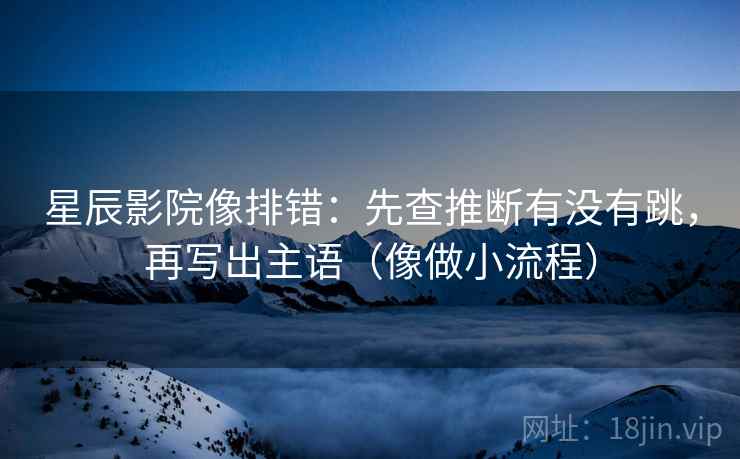 星辰影院像排错：先查推断有没有跳，再写出主语（像做小流程）