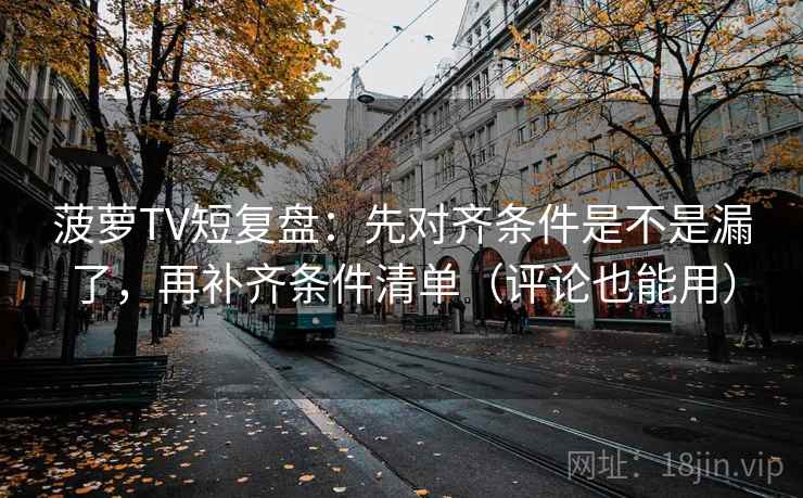 菠萝TV短复盘：先对齐条件是不是漏了，再补齐条件清单（评论也能用）