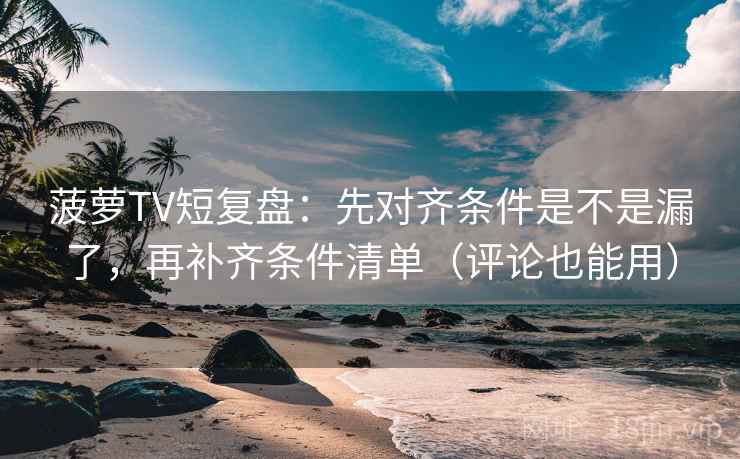 菠萝TV短复盘：先对齐条件是不是漏了，再补齐条件清单（评论也能用）