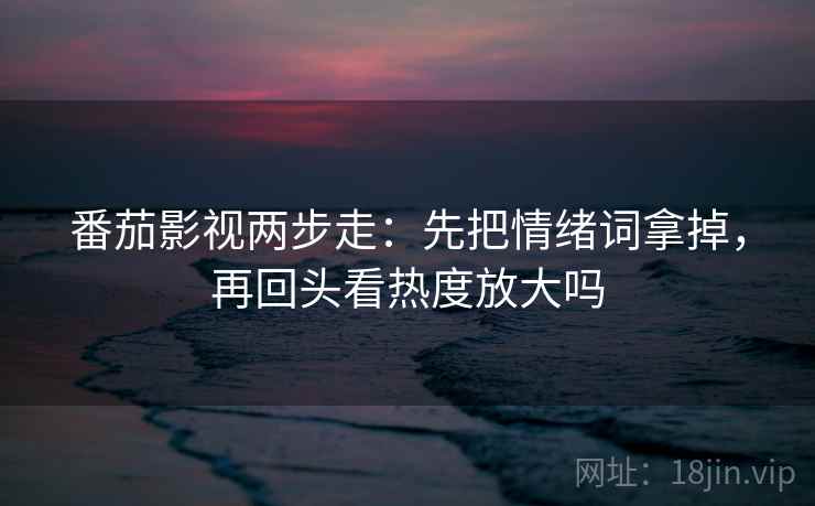 番茄影视两步走：先把情绪词拿掉，再回头看热度放大吗