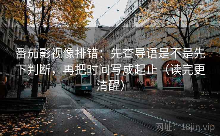 番茄影视像排错：先查导语是不是先下判断，再把时间写成起止（读完更清醒）