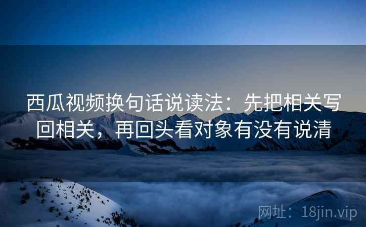 西瓜视频换句话说读法：先把相关写回相关，再回头看对象有没有说清