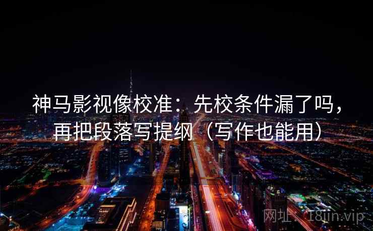 神马影视像校准：先校条件漏了吗，再把段落写提纲（写作也能用）