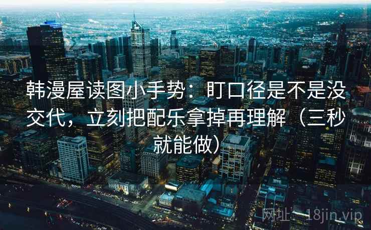 韩漫屋读图小手势：盯口径是不是没交代，立刻把配乐拿掉再理解（三秒就能做）