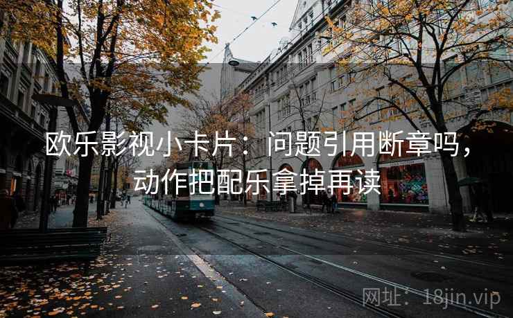 欧乐影视小卡片：问题引用断章吗，动作把配乐拿掉再读