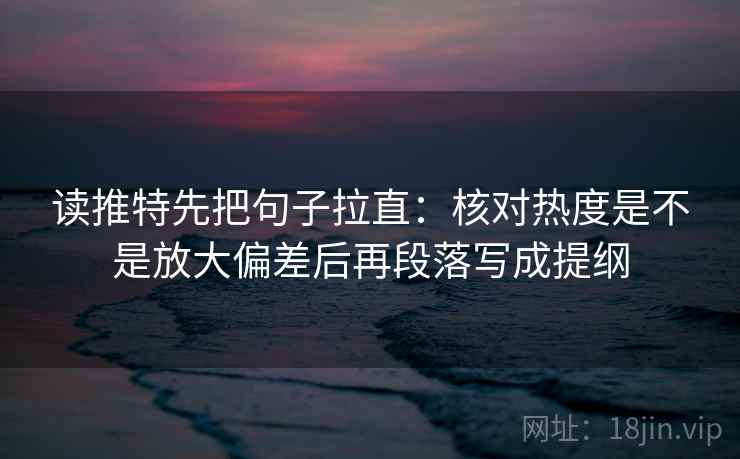 读推特先把句子拉直：核对热度是不是放大偏差后再段落写成提纲