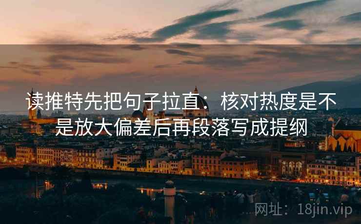 读推特先把句子拉直：核对热度是不是放大偏差后再段落写成提纲