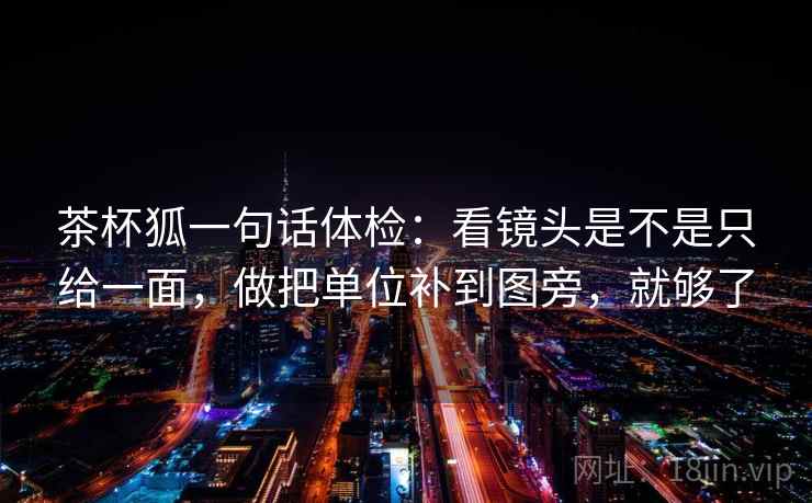 茶杯狐一句话体检：看镜头是不是只给一面，做把单位补到图旁，就够了