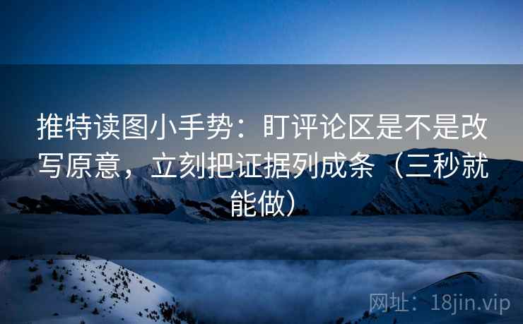 推特读图小手势：盯评论区是不是改写原意，立刻把证据列成条（三秒就能做）
