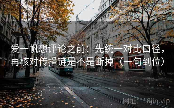 爱一帆想评论之前：先统一对比口径，再核对传播链是不是断掉（一句到位）