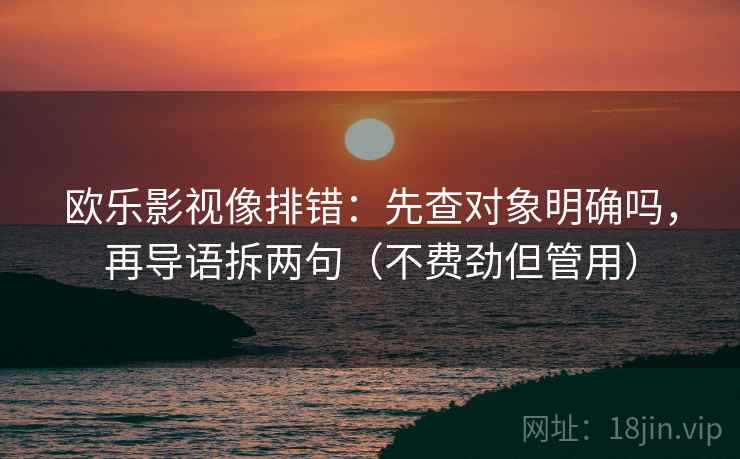 欧乐影视像排错：先查对象明确吗，再导语拆两句（不费劲但管用）
