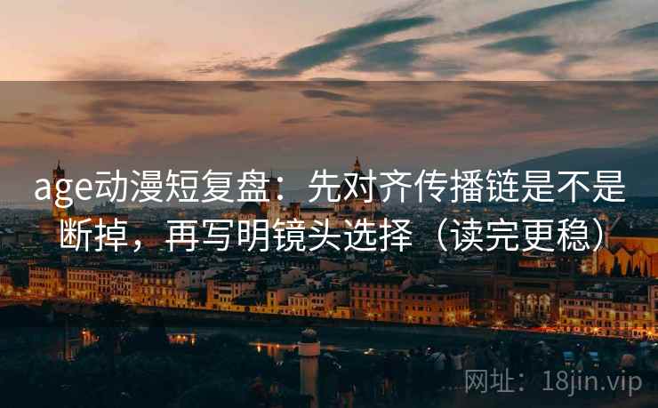 age动漫短复盘：先对齐传播链是不是断掉，再写明镜头选择（读完更稳）
