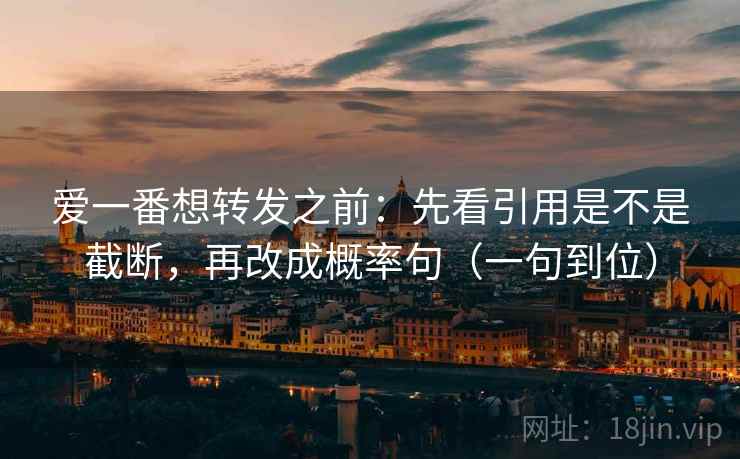 爱一番想转发之前：先看引用是不是截断，再改成概率句（一句到位）