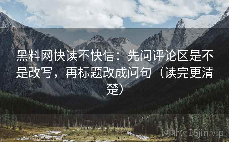 黑料网快读不快信：先问评论区是不是改写，再标题改成问句（读完更清楚）