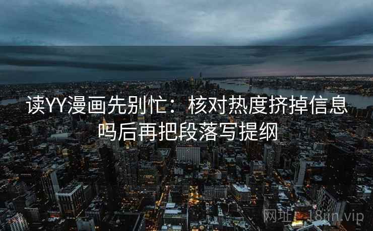 读YY漫画先别忙：核对热度挤掉信息吗后再把段落写提纲