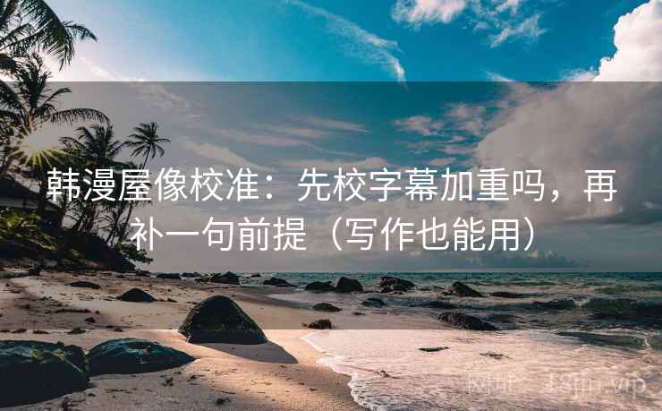 韩漫屋像校准：先校字幕加重吗，再补一句前提（写作也能用）