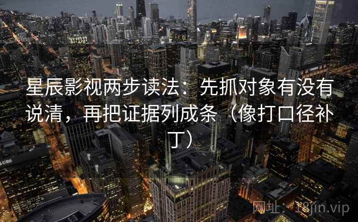 星辰影视两步读法：先抓对象有没有说清，再把证据列成条（像打口径补丁）