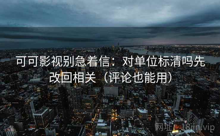 可可影视别急着信：对单位标清吗先改回相关（评论也能用）