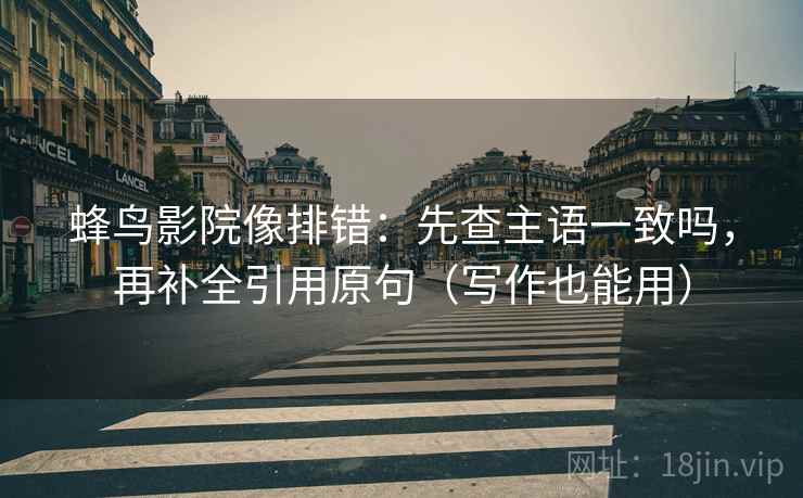 蜂鸟影院像排错：先查主语一致吗，再补全引用原句（写作也能用）