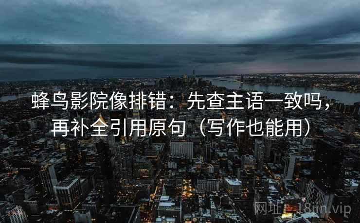 蜂鸟影院像排错：先查主语一致吗，再补全引用原句（写作也能用）