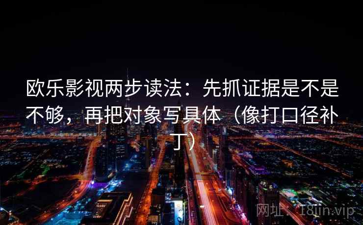 欧乐影视两步读法：先抓证据是不是不够，再把对象写具体（像打口径补丁）