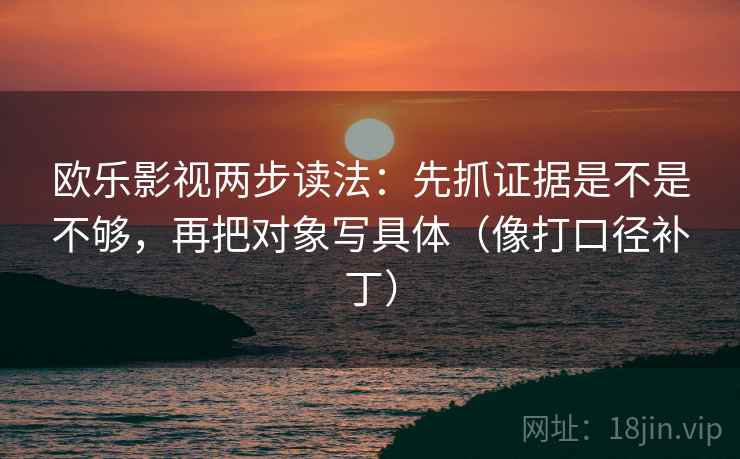 欧乐影视两步读法：先抓证据是不是不够，再把对象写具体（像打口径补丁）