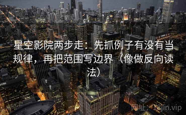 星空影院两步走：先抓例子有没有当规律，再把范围写边界（像做反向读法）