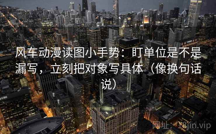 风车动漫读图小手势：盯单位是不是漏写，立刻把对象写具体（像换句话说）