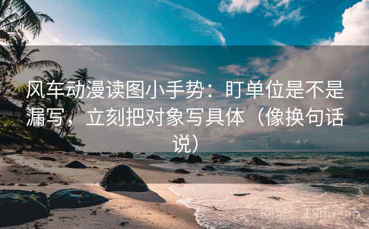 风车动漫读图小手势：盯单位是不是漏写，立刻把对象写具体（像换句话说）
