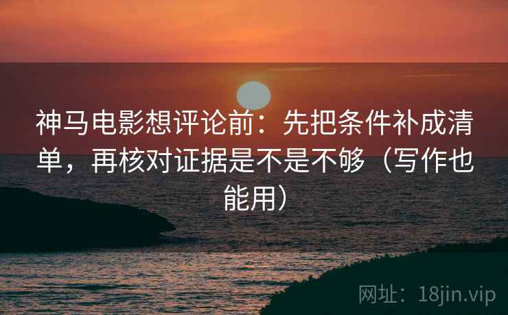 神马电影想评论前：先把条件补成清单，再核对证据是不是不够（写作也能用）