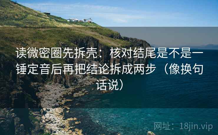 读微密圈先拆壳：核对结尾是不是一锤定音后再把结论拆成两步（像换句话说）
